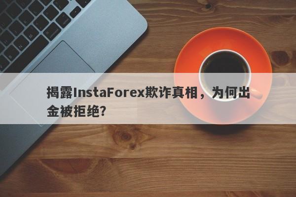 揭露InstaForex欺诈真相，为何出金被拒绝？-第1张图片-要懂汇