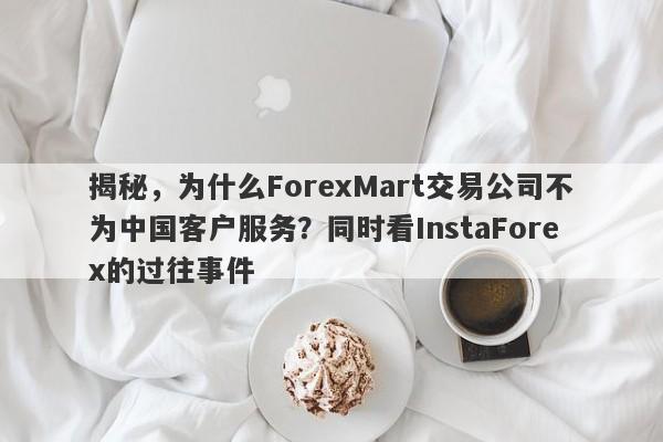 揭秘，为什么ForexMart交易公司不为中国客户服务？同时看InstaForex的过往事件-第1张图片-要懂汇