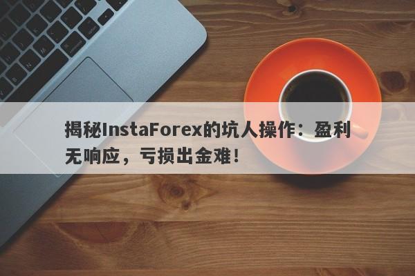 揭秘InstaForex的坑人操作：盈利无响应，亏损出金难！-第1张图片-要懂汇