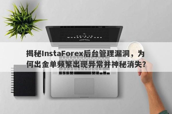 揭秘InstaForex后台管理漏洞，为何出金单频繁出现异常并神秘消失？-第1张图片-要懂汇