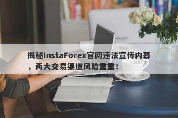 揭秘InstaForex官网违法宣传内幕，两大交易渠道风险重重！-第1张图片-要懂汇