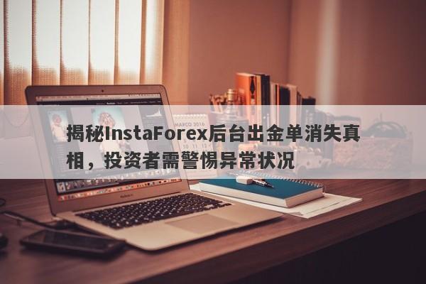 揭秘InstaForex后台出金单消失真相，投资者需警惕异常状况-第1张图片-要懂汇