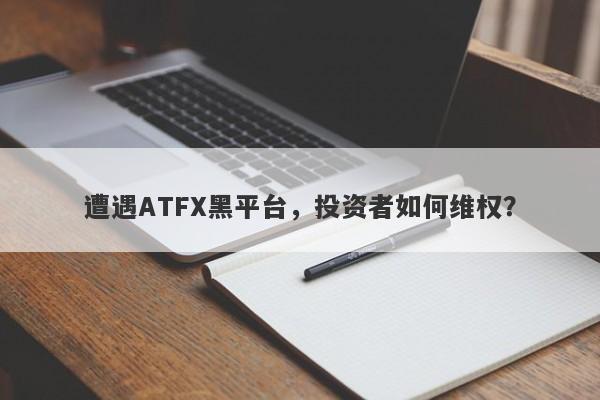 遭遇ATFX黑平台，投资者如何维权？-第1张图片-要懂汇