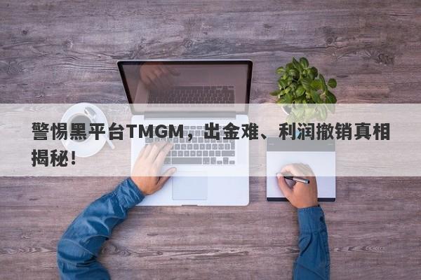 警惕黑平台TMGM，出金难、利润撤销真相揭秘！-第1张图片-要懂汇