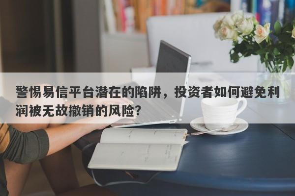 警惕易信平台潜在的陷阱，投资者如何避免利润被无故撤销的风险？-第1张图片-要懂汇