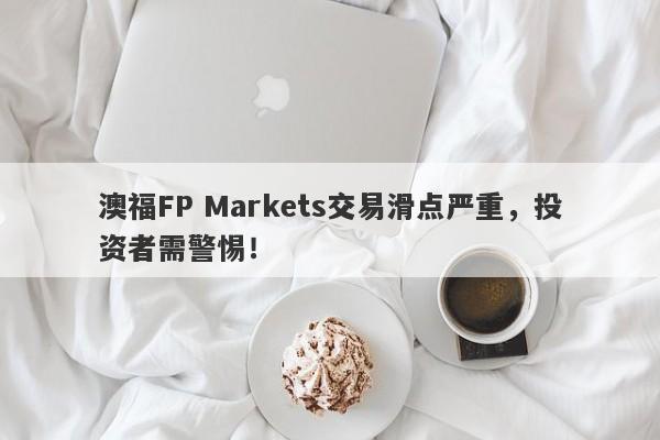 澳福FP Markets交易滑点严重，投资者需警惕！-第1张图片-要懂汇