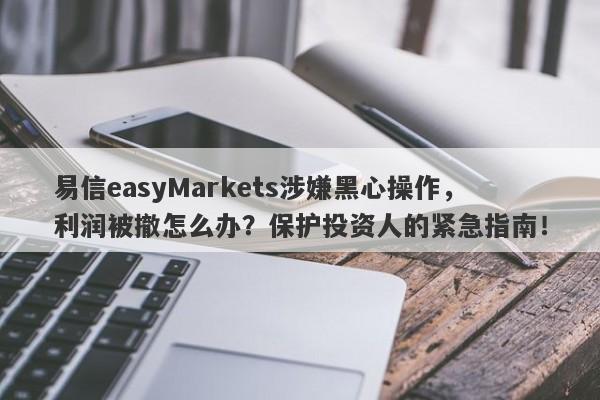 易信easyMarkets涉嫌黑心操作，利润被撤怎么办？保护投资人的紧急指南！-第1张图片-要懂汇