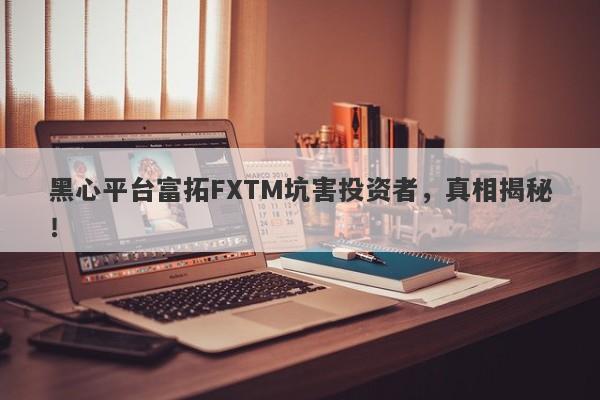 黑心平台富拓FXTM坑害投资者，真相揭秘！-第1张图片-要懂汇