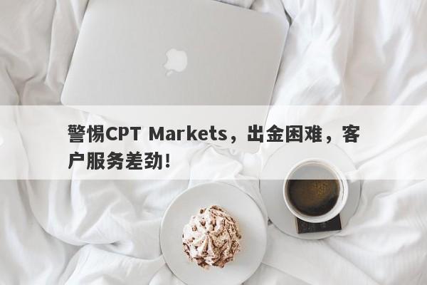 警惕CPT Markets，出金困难，客户服务差劲！-第1张图片-要懂汇