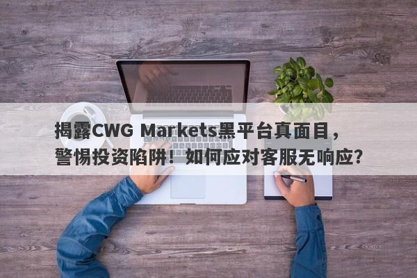 揭露CWG Markets黑平台真面目，警惕投资陷阱！如何应对客服无响应？-第1张图片-要懂汇