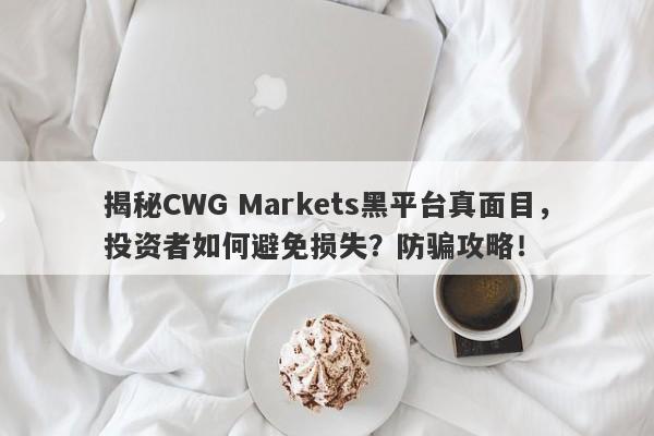 揭秘CWG Markets黑平台真面目，投资者如何避免损失？防骗攻略！-第1张图片-要懂汇