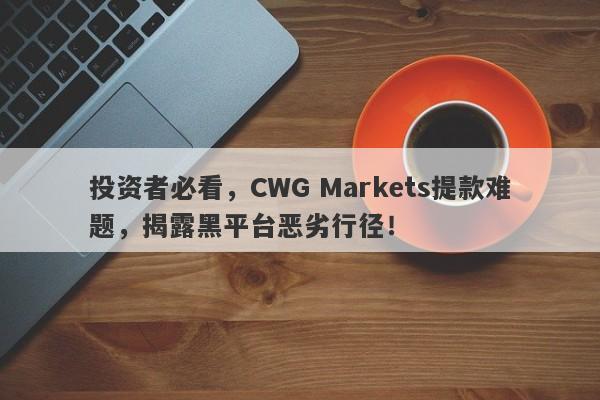 投资者必看，CWG Markets提款难题，揭露黑平台恶劣行径！-第1张图片-要懂汇