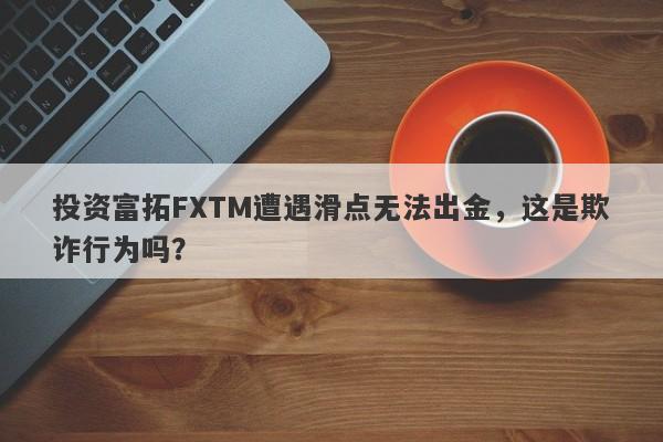 投资富拓FXTM遭遇滑点无法出金，这是欺诈行为吗？-第1张图片-要懂汇