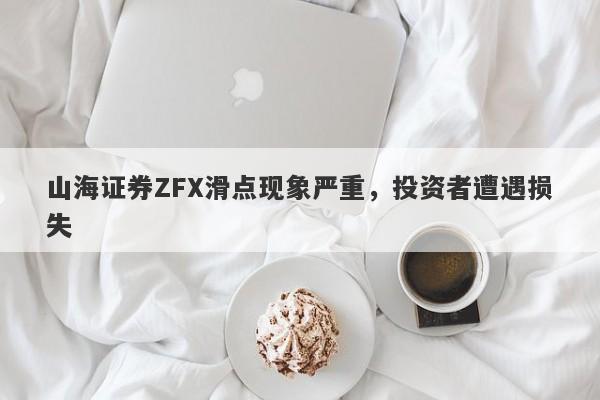 山海证券ZFX滑点现象严重，投资者遭遇损失-第1张图片-要懂汇