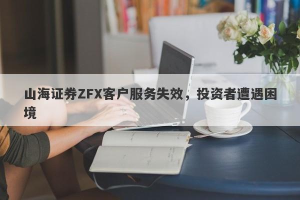 山海证券ZFX客户服务失效，投资者遭遇困境-第1张图片-要懂汇