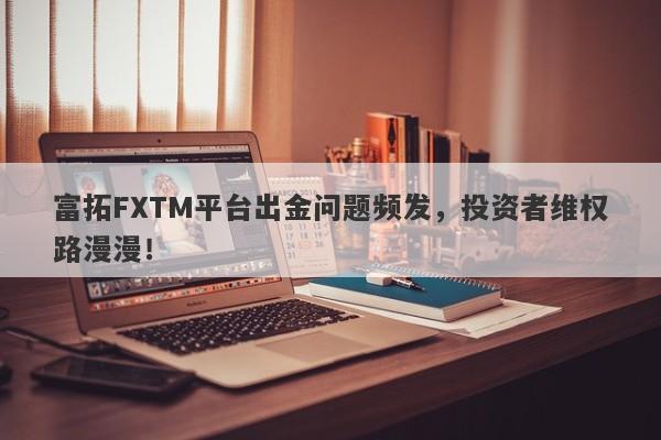 富拓FXTM平台出金问题频发，投资者维权路漫漫！-第1张图片-要懂汇