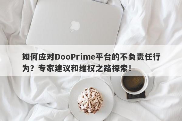 如何应对DooPrime平台的不负责任行为？专家建议和维权之路探索！-第1张图片-要懂汇