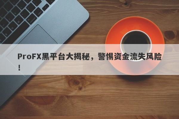 ProFX黑平台大揭秘，警惕资金流失风险！-第1张图片-要懂汇