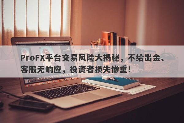 ProFX平台交易风险大揭秘，不给出金、客服无响应，投资者损失惨重！-第1张图片-要懂汇