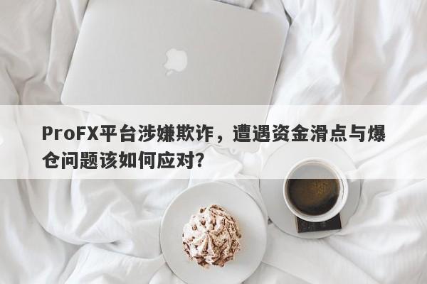 ProFX平台涉嫌欺诈，遭遇资金滑点与爆仓问题该如何应对？-第1张图片-要懂汇