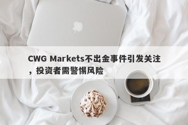 CWG Markets不出金事件引发关注，投资者需警惕风险-第1张图片-要懂汇