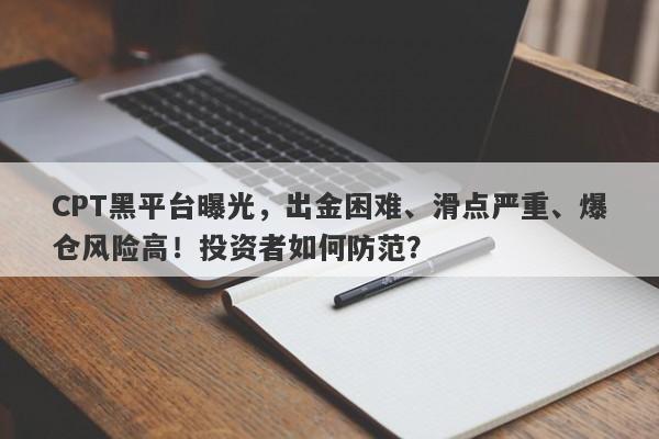 CPT黑平台曝光，出金困难、滑点严重、爆仓风险高！投资者如何防范？-第1张图片-要懂汇