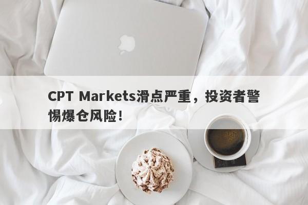 CPT Markets滑点严重，投资者警惕爆仓风险！-第1张图片-要懂汇