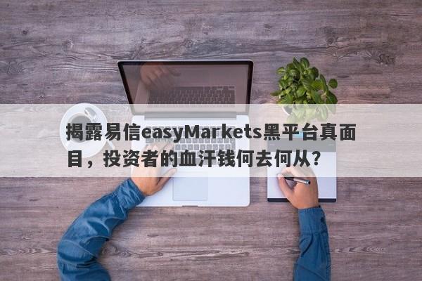 揭露易信easyMarkets黑平台真面目，投资者的血汗钱何去何从？-第1张图片-要懂汇