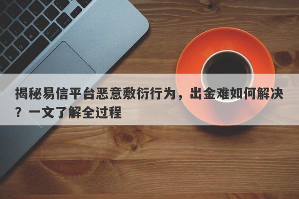 揭秘易信平台恶意敷衍行为，出金难如何解决？一文了解全过程-第1张图片-要懂汇