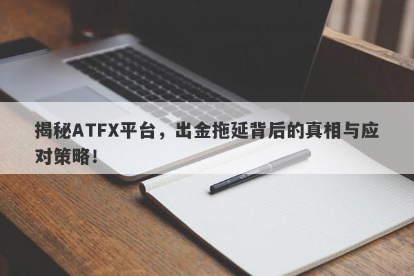 揭秘ATFX平台，出金拖延背后的真相与应对策略！-第1张图片-要懂汇