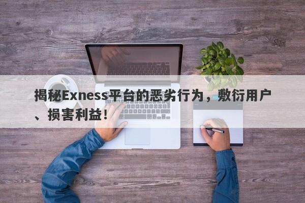 揭秘Exness平台的恶劣行为，敷衍用户、损害利益！-第1张图片-要懂汇