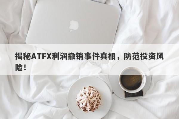 揭秘ATFX利润撤销事件真相，防范投资风险！-第1张图片-要懂汇