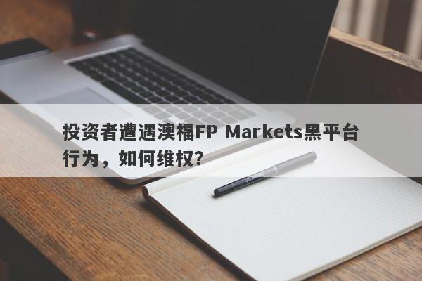 投资者遭遇澳福FP Markets黑平台行为，如何维权？-第1张图片-要懂汇