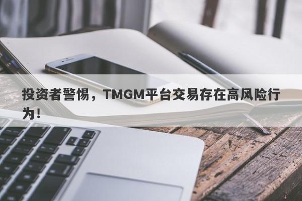 投资者警惕，TMGM平台交易存在高风险行为！-第1张图片-要懂汇