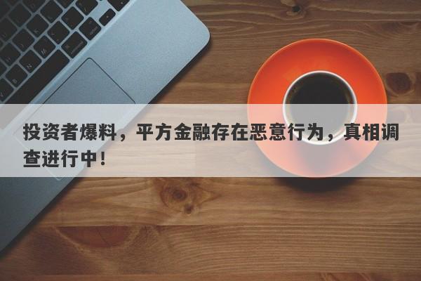 投资者爆料，平方金融存在恶意行为，真相调查进行中！-第1张图片-要懂汇