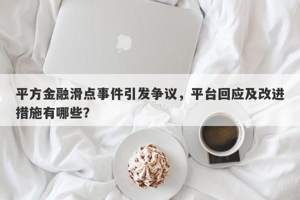 平方金融滑点事件引发争议，平台回应及改进措施有哪些？-第1张图片-要懂汇