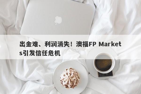 出金难、利润消失！澳福FP Markets引发信任危机-第1张图片-要懂汇