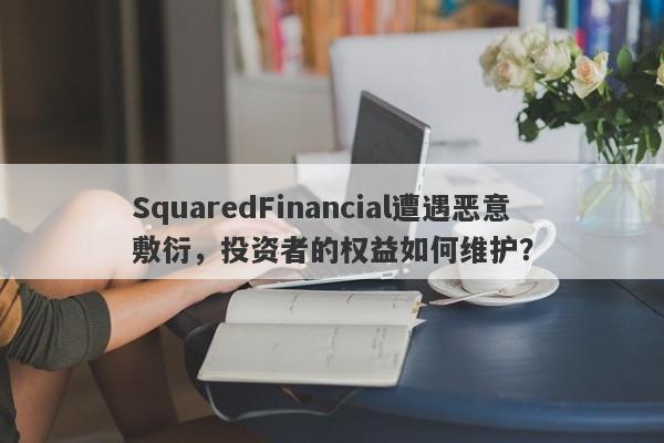 SquaredFinancial遭遇恶意敷衍，投资者的权益如何维护？-第1张图片-要懂汇