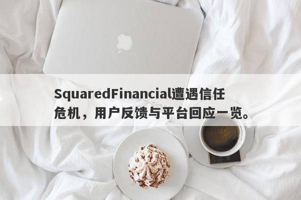 SquaredFinancial遭遇信任危机，用户反馈与平台回应一览。-第1张图片-要懂汇