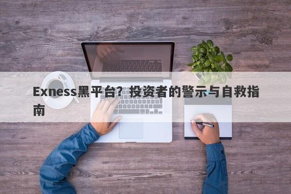 Exness黑平台？投资者的警示与自救指南-第1张图片-要懂汇