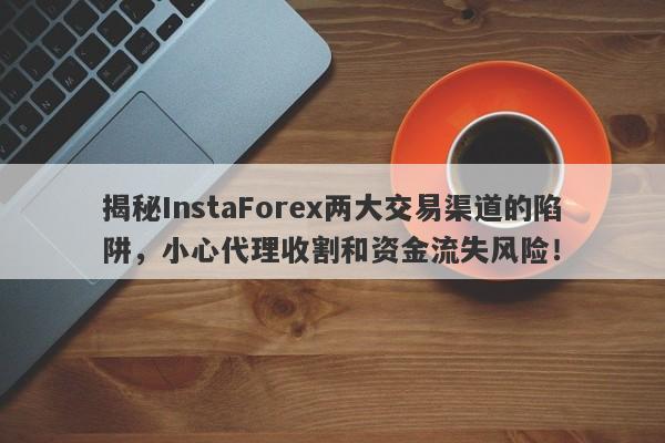 揭秘InstaForex两大交易渠道的陷阱，小心代理收割和资金流失风险！-第1张图片-要懂汇