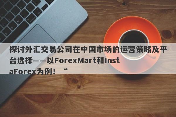 探讨外汇交易公司在中国市场的运营策略及平台选择——以ForexMart和InstaForex为例！“-第1张图片-要懂汇