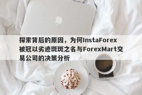 探索背后的原因，为何InstaForex被冠以劣迹斑斑之名与ForexMart交易公司的决策分析-第1张图片-要懂汇