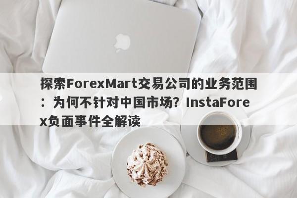 探索ForexMart交易公司的业务范围：为何不针对中国市场？InstaForex负面事件全解读-第1张图片-要懂汇