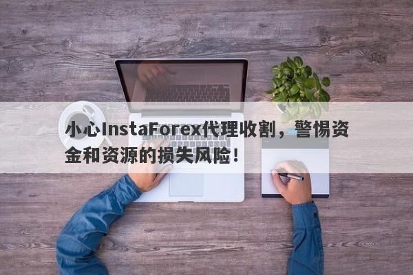 小心InstaForex代理收割，警惕资金和资源的损失风险！-第1张图片-要懂汇