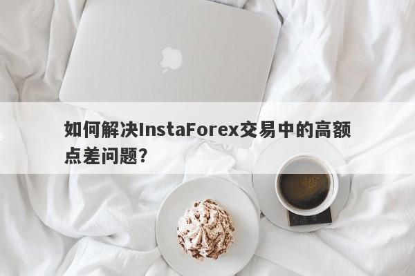 如何解决InstaForex交易中的高额点差问题？-第1张图片-要懂汇