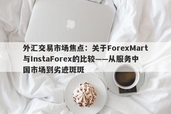 外汇交易市场焦点：关于ForexMart与InstaForex的比较——从服务中国市场到劣迹斑斑-第1张图片-要懂汇