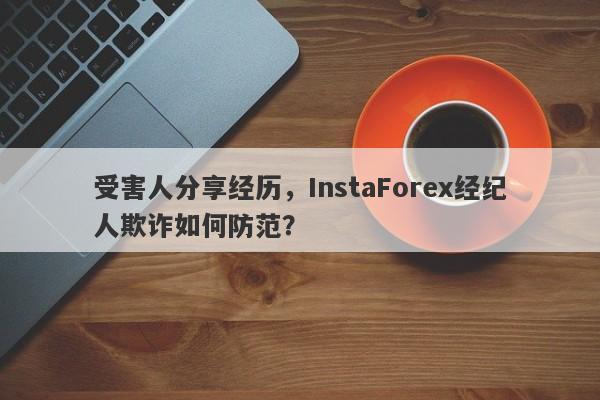 受害人分享经历，InstaForex经纪人欺诈如何防范？-第1张图片-要懂汇