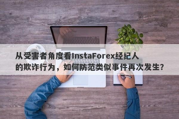 从受害者角度看InstaForex经纪人的欺诈行为，如何防范类似事件再次发生？-第1张图片-要懂汇