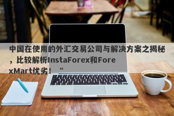 中国在使用的外汇交易公司与解决方案之揭秘，比较解析InstaForex和ForexMart优劣！“-第1张图片-要懂汇